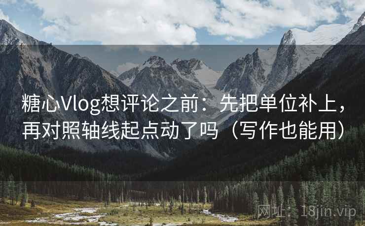 糖心Vlog想评论之前：先把单位补上，再对照轴线起点动了吗（写作也能用）